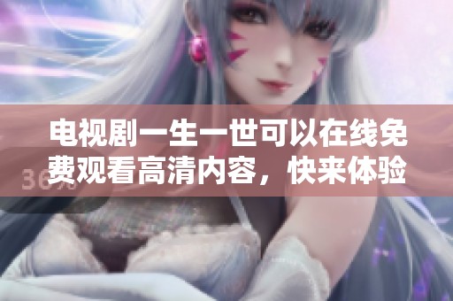 电视剧一生一世可以在线免费观看高清内容，快来体验这部精彩作品吧