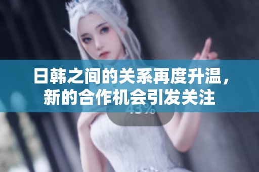 日韩之间的关系再度升温，新的合作机会引发关注