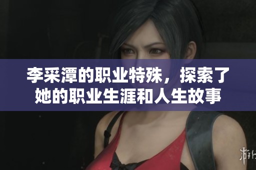 李采潭的职业特殊，探索了她的职业生涯和人生故事