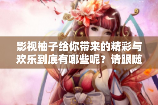 影视柚子给你带来的精彩与欢乐到底有哪些呢？请跟随我们一起探索柚子影视的魅力吧！
