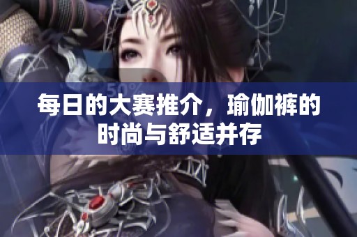 每日的大赛推介，瑜伽裤的时尚与舒适并存