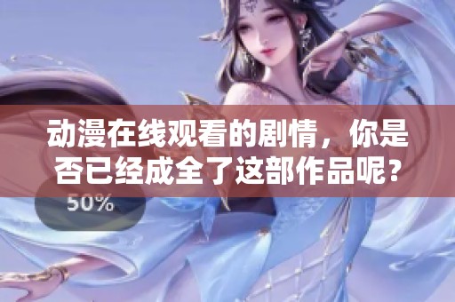 动漫在线观看的剧情，你是否已经成全了这部作品呢？