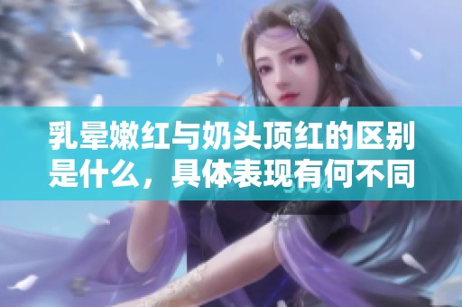 乳晕嫩红与奶头顶红的区别是什么，具体表现有何不同呢