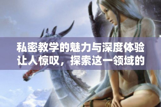 私密教学的魅力与深度体验让人惊叹，探索这一领域的奥秘与价值