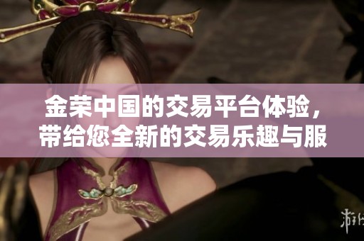 金荣中国的交易平台体验，带给您全新的交易乐趣与服务揭秘