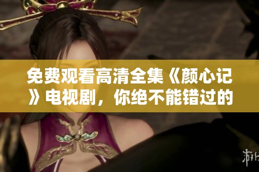免费观看高清全集《颜心记》电视剧，你绝不能错过的精彩剧情！