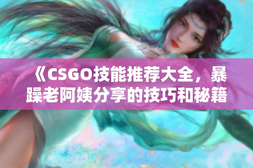 《CSGO技能推荐大全，暴躁老阿姨分享的技巧和秘籍》