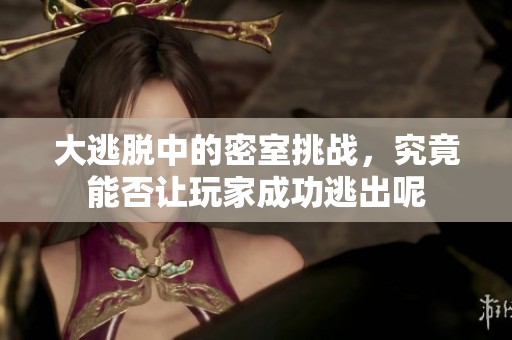 大逃脱中的密室挑战，究竟能否让玩家成功逃出呢