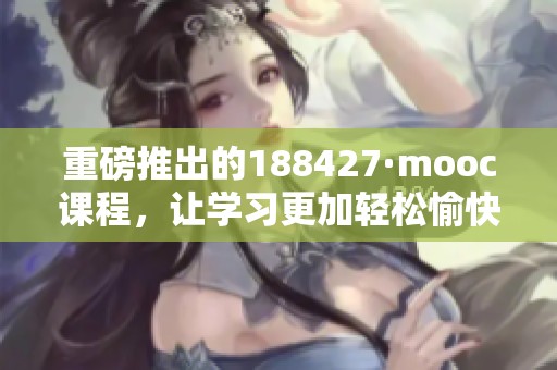 重磅推出的188427·mooc课程，让学习更加轻松愉快，助你成功！