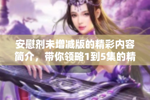 安慰剂未增减版的精彩内容简介，带你领略1到5集的精彩剧情与角色发展