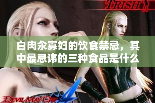 白肉汆寡妇的饮食禁忌，其中最忌讳的三种食品是什么呢