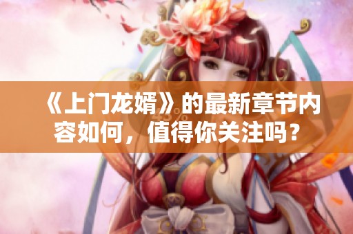 《上门龙婿》的最新章节内容如何，值得你关注吗？