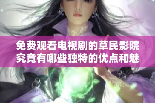 免费观看电视剧的草民影院究竟有哪些独特的优点和魅力呢