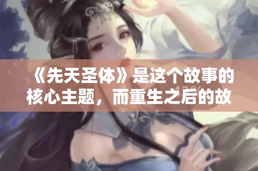 《先天圣体》是这个故事的核心主题，而重生之后的故事将带来全新冒险与挑战
