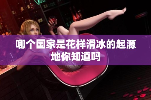 哪个国家是花样滑冰的起源地你知道吗