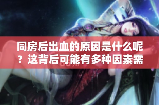同房后出血的原因是什么呢？这背后可能有多种因素需要注意。