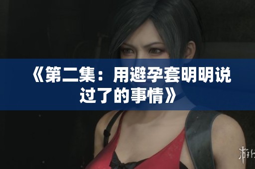 《第二集：用避孕套明明说过了的事情》