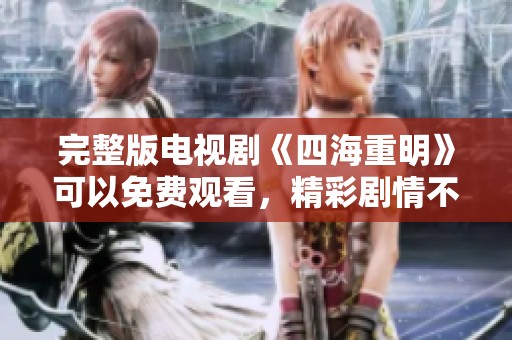 完整版电视剧《四海重明》可以免费观看，精彩剧情不容错过！