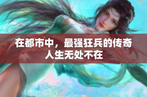 在都市中，最强狂兵的传奇人生无处不在