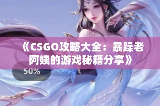 《CSGO攻略大全：暴躁老阿姨的游戏秘籍分享》