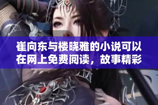 崔向东与楼晓雅的小说可以在网上免费阅读，故事精彩纷呈等你探索