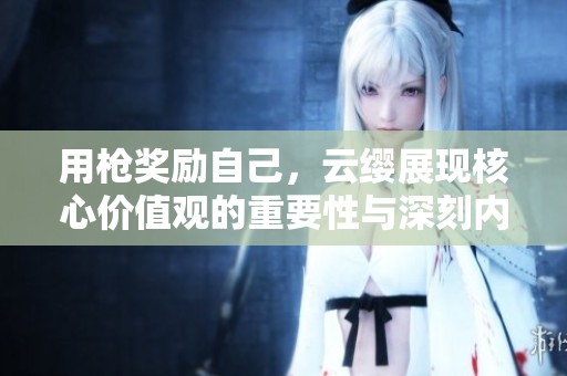 用枪奖励自己，云缨展现核心价值观的重要性与深刻内涵