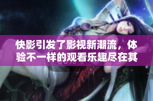 快影引发了影视新潮流，体验不一样的观看乐趣尽在其中