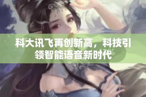 科大讯飞再创新高，科技引领智能语音新时代