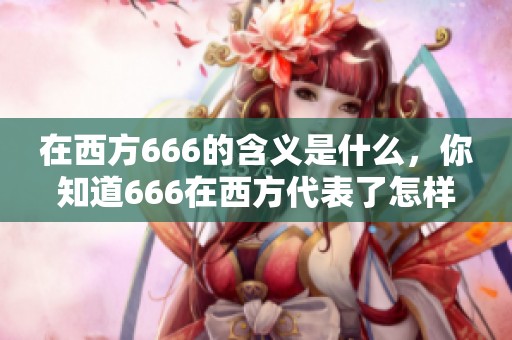 在西方666的含义是什么，你知道666在西方代表了怎样的意义吗？