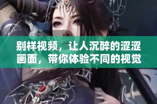 别样视频，让人沉醉的涩涩画面，带你体验不同的视觉风潮