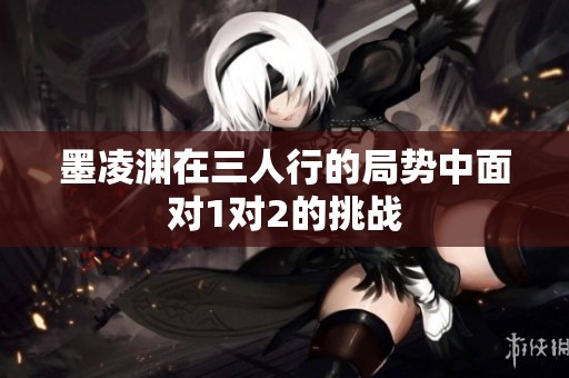 墨凌渊在三人行的局势中面对1对2的挑战