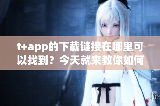 t+app的下载链接在哪里可以找到？今天就来教你如何t+app下载哦！