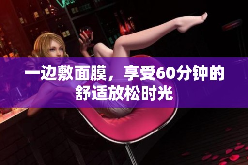 一边敷面膜，享受60分钟的舒适放松时光