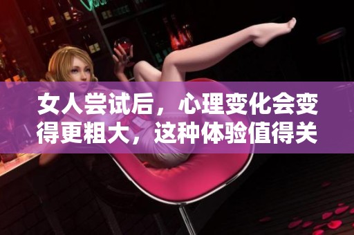 女人尝试后，心理变化会变得更粗大，这种体验值得关注