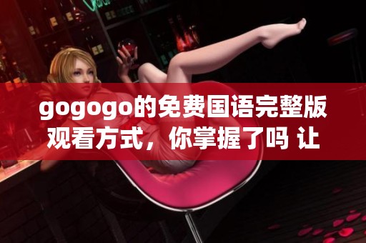gogogo的免费国语完整版观看方式，你掌握了吗 让我们一起探索更多精彩内容