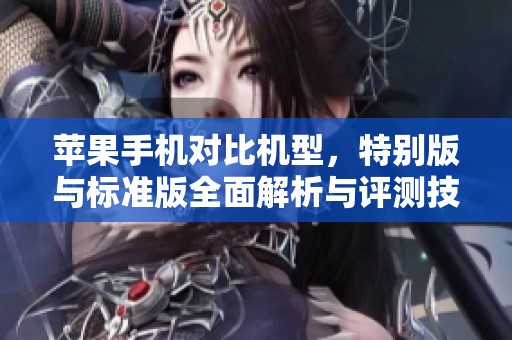 苹果手机对比机型，特别版与标准版全面解析与评测技巧