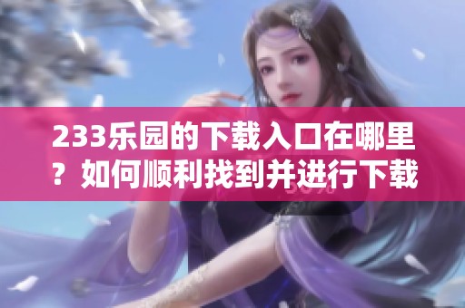 233乐园的下载入口在哪里？如何顺利找到并进行下载呢？