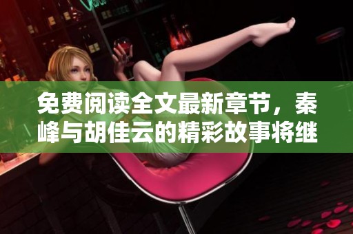 免费阅读全文最新章节，秦峰与胡佳云的精彩故事将继续展开