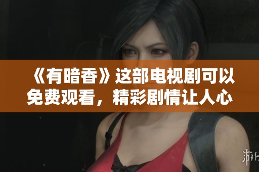 《有暗香》这部电视剧可以免费观看，精彩剧情让人心动不已