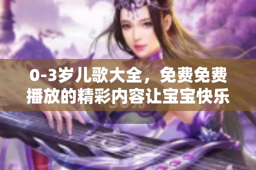 0-3岁儿歌大全，免费免费播放的精彩内容让宝宝快乐成长