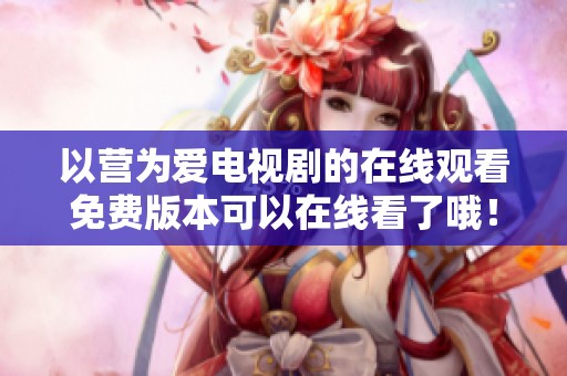 以营为爱电视剧的在线观看免费版本可以在线看了哦！快来体验这段甜蜜的爱情故事吧！