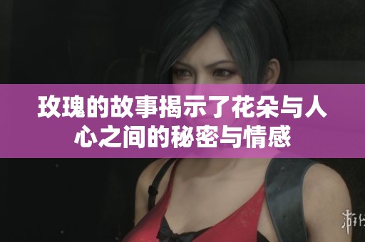 玫瑰的故事揭示了花朵与人心之间的秘密与情感