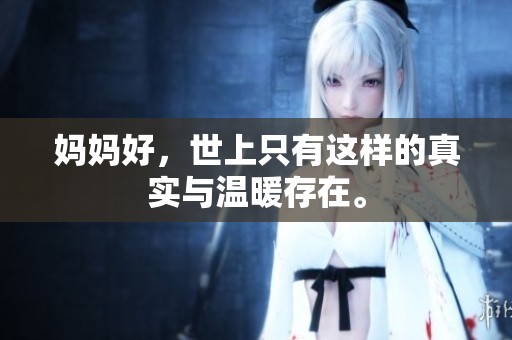 妈妈好，世上只有这样的真实与温暖存在。