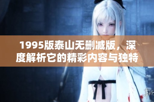 1995版泰山无删减版，深度解析它的精彩内容与独特魅力