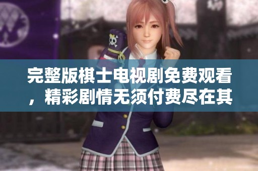 完整版棋士电视剧免费观看，精彩剧情无须付费尽在其中