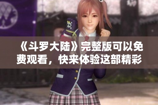 《斗罗大陆》完整版可以免费观看，快来体验这部精彩的动画吧
