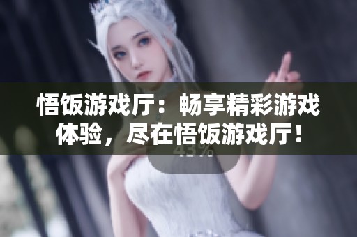 悟饭游戏厅：畅享精彩游戏体验，尽在悟饭游戏厅！