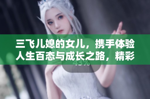 三飞儿媳的女儿，携手体验人生百态与成长之路，精彩不断。