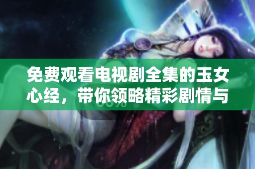 免费观看电视剧全集的玉女心经，带你领略精彩剧情与动人故事