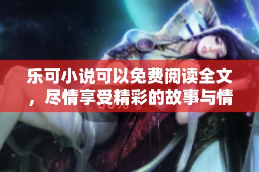 乐可小说可以免费阅读全文，尽情享受精彩的故事与情节吧